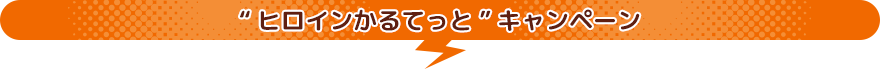 “ヒロインかるてっと”キャンペーン
