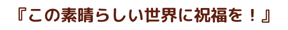 この素晴らしい世界に祝福を！