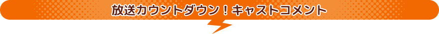 放送カウントダウン！キャストコメント