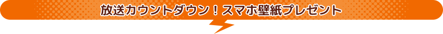 放送カウントダウン！スマホ壁紙プレゼント