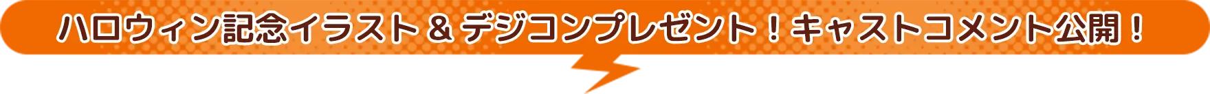 ハロウィン記念イラスト&デジコンプレゼント！キャストコメント公開！