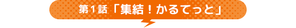 第1話 「集結！かるてっと」