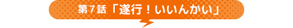 第7話 「遂行！いいんかい」
