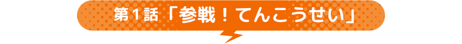 第1話 「参戦！てんこうせい」