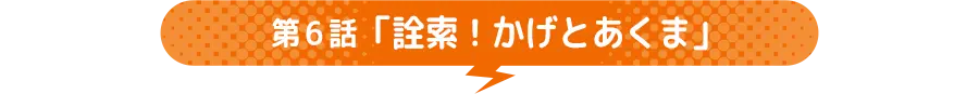 第6話 「詮索!かげとあくま」