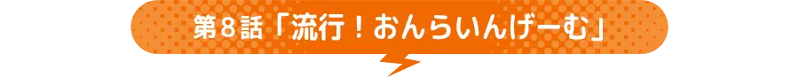 第8話 「流行!おんらいんげーむ」